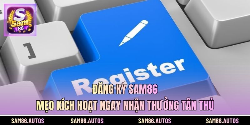 Đăng Ký SAM86 - Mẹo Kích Hoạt Ngay Nhận Thưởng Tân Thủ