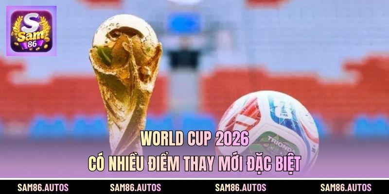 World Cup 2026 có nhiều điểm thay mới đặc biệt